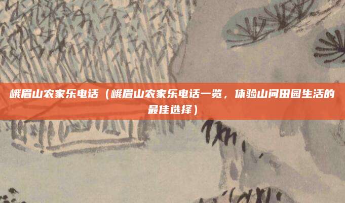 峨眉山农家乐电话（峨眉山农家乐电话一览，体验山间田园生活的最佳选择）