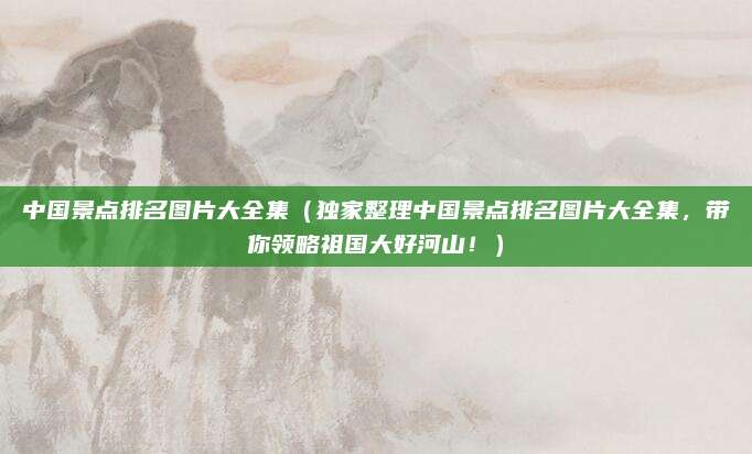 中国景点排名图片大全集(独家整理中国景点排名图片大全集,带你领略祖国大好河山!)
