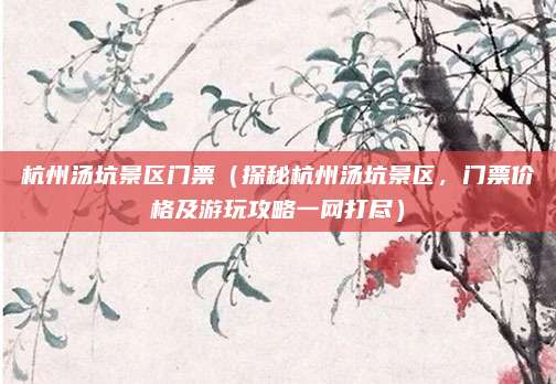 杭州汤坑景区门票(探秘杭州汤坑景区,门票价格及游玩攻略一网打尽)