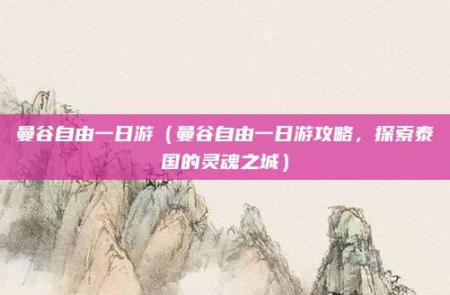 曼谷自由一日游(曼谷自由一日游攻略,探索泰国的灵魂之城)