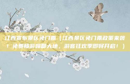 江西宣布景区免门票(江西景区免门票政策来袭!免费畅游赣鄱大地,游客狂欢季即将开启!)