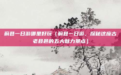 蓟县一日游哪里好玩(蓟县一日游,探秘这座古老县邑的五大魅力景点)