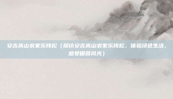 安吉高山农家乐钱松(探访安吉高山农家乐钱松,体验绿色生活,感受田园风光)