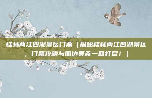 桂林两江四湖景区门票(探秘桂林两江四湖景区,门票攻略与周边美食一网打尽!)