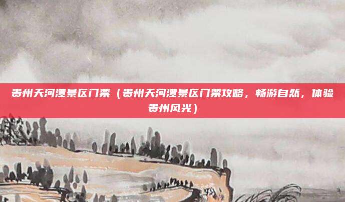 贵州天河潭景区门票(贵州天河潭景区门票攻略,畅游自然,体验贵州风光)