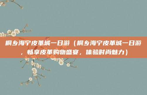 桐乡海宁皮革城一日游(桐乡海宁皮革城一日游,畅享皮革购物盛宴,体验时尚魅力)