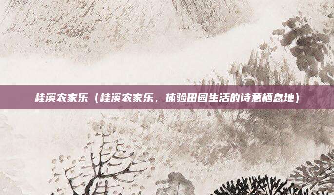 桂溪农家乐(桂溪农家乐,体验田园生活的诗意栖息地)