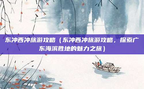 东冲西冲旅游攻略(东冲西冲旅游攻略,探索广东海滨胜地的魅力之旅)