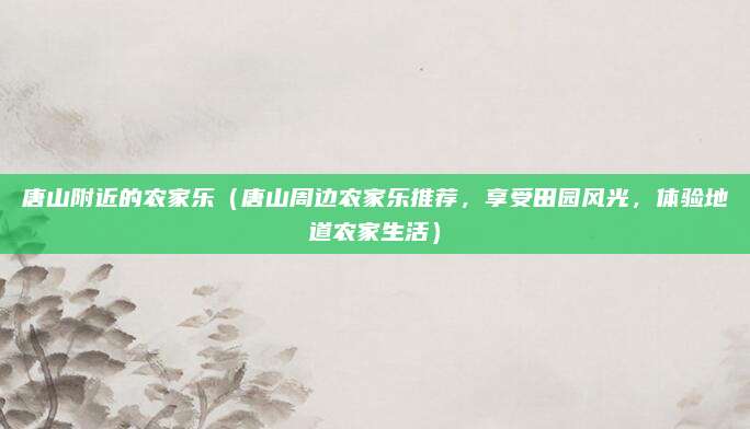 唐山附近的农家乐(唐山周边农家乐推荐,享受田园风光,体验地道农家生活)