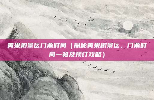 黄果树景区门票时间(探秘黄果树景区,门票时间一览及预订攻略)
