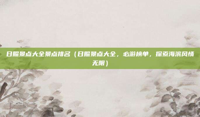 日照景点大全景点排名(日照景点大全,必游榜单,探索海滨风情无限)