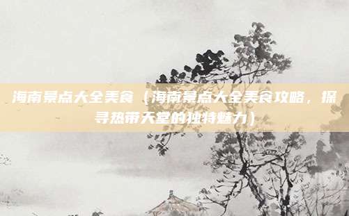 海南景点大全美食(海南景点大全美食攻略,探寻热带天堂的独特魅力)