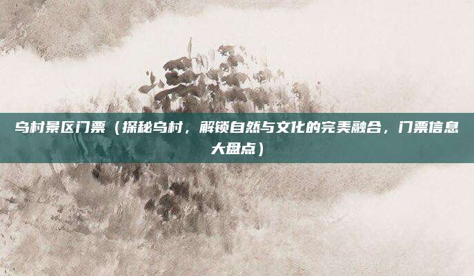 乌村景区门票(探秘乌村,解锁自然与文化的完美融合,门票信息大盘点)
