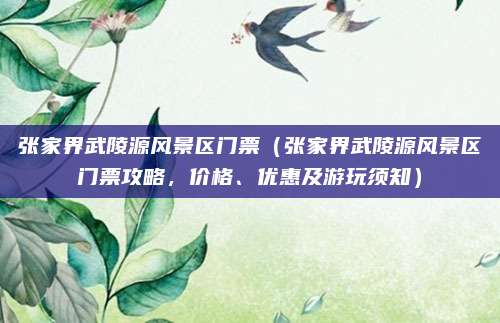 张家界武陵源风景区门票(张家界武陵源风景区门票攻略,价格、优惠及游玩须知)