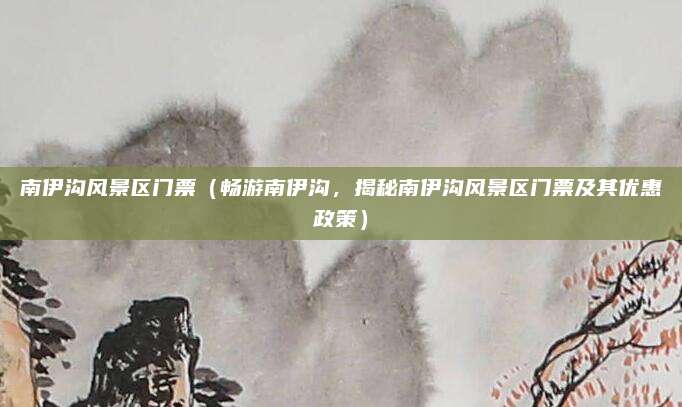 南伊沟风景区门票(畅游南伊沟,揭秘南伊沟风景区门票及其优惠政策)