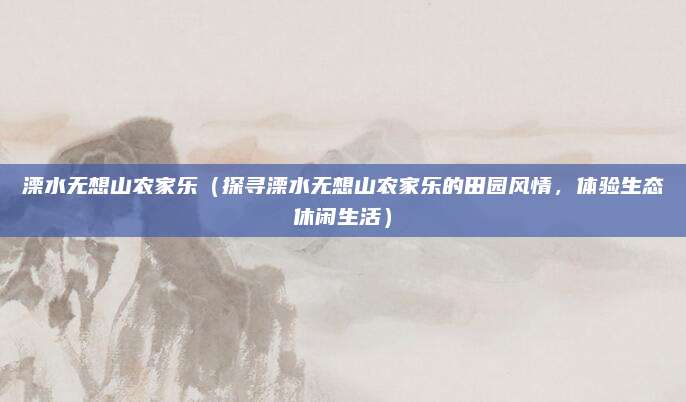 溧水无想山农家乐（探寻溧水无想山农家乐的田园风情，体验生态休闲生活）