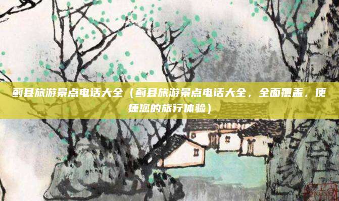 蓟县旅游景点电话大全(蓟县旅游景点电话大全,全面覆盖,便捷您的旅行体验)
