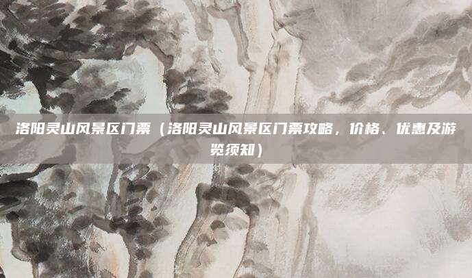 洛阳灵山风景区门票(洛阳灵山风景区门票攻略,价格、优惠及游览须知)