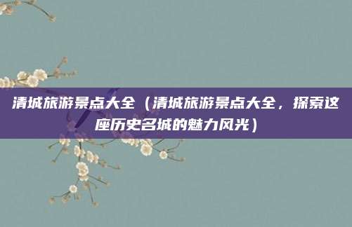 清城旅游景点大全(清城旅游景点大全,探索这座历史名城的魅力风光)