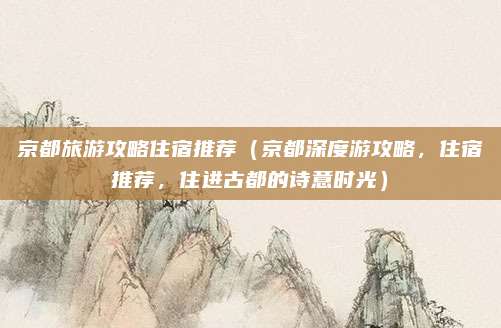 京都旅游攻略住宿推荐(京都深度游攻略,住宿推荐,住进古都的诗意时光)
