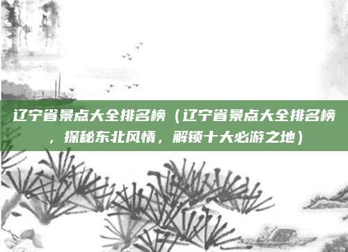 辽宁省景点大全排名榜(辽宁省景点大全排名榜,探秘东北风情,解锁十大必游之地)
