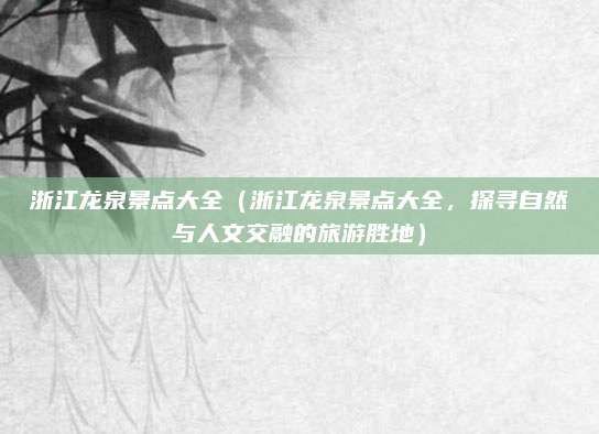 浙江龙泉景点大全(浙江龙泉景点大全,探寻自然与人文交融的旅游胜地)