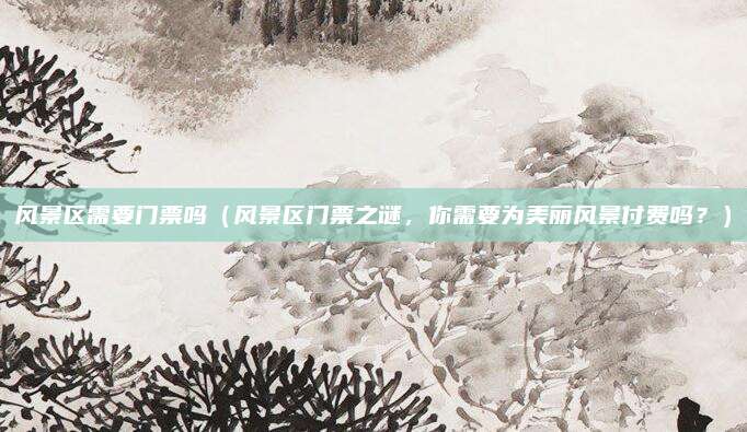 风景区需要门票吗(风景区门票之谜,你需要为美丽风景付费吗?)