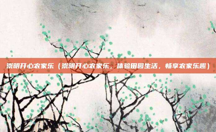 崇明开心农家乐(崇明开心农家乐,体验田园生活,畅享农家乐趣)