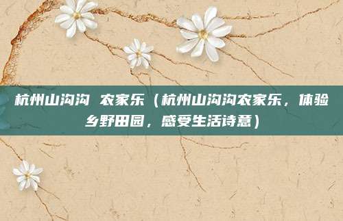 杭州山沟沟 农家乐(杭州山沟沟农家乐,体验乡野田园,感受生活诗意)