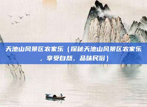 天池山风景区农家乐(探秘天池山风景区农家乐,享受自然,品味民俗)