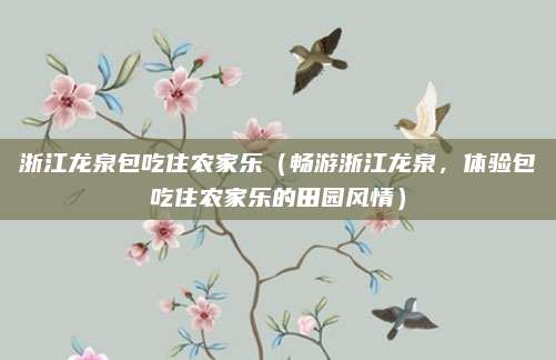 浙江龙泉包吃住农家乐(畅游浙江龙泉,体验包吃住农家乐的田园风情)