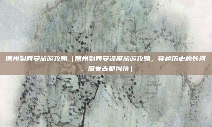 德州到西安旅游攻略(德州到西安深度旅游攻略,穿越历史的长河,感受古都风情)