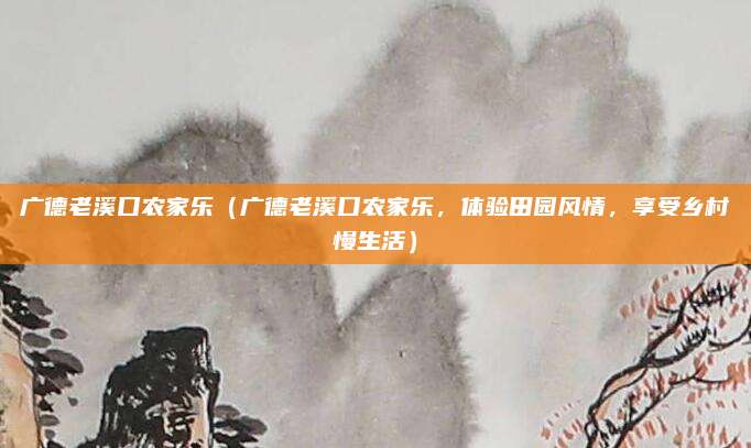 广德老溪口农家乐(广德老溪口农家乐,体验田园风情,享受乡村慢生活)