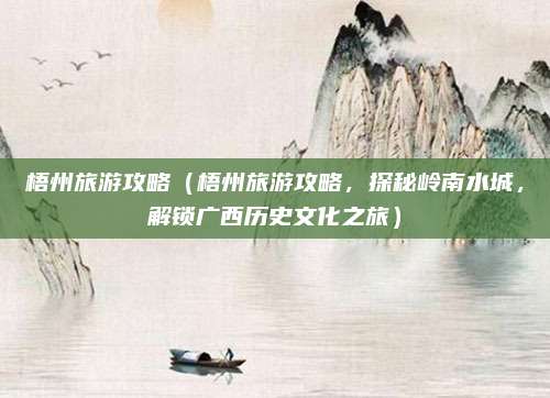 梧州旅游攻略(梧州旅游攻略,探秘岭南水城,解锁广西历史文化之旅)