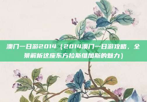 澳门一日游2014(2014澳门一日游攻略,全景解析这座东方拉斯维加斯的魅力)