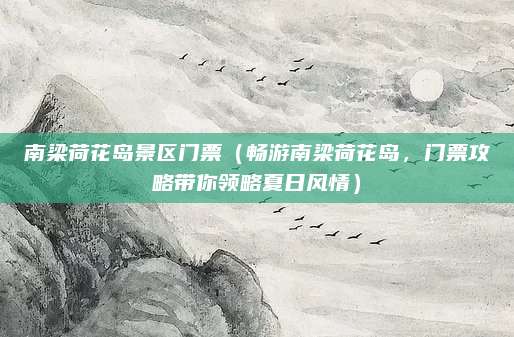 南梁荷花岛景区门票(畅游南梁荷花岛,门票攻略带你领略夏日风情)