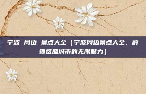 宁波 周边 景点大全(宁波周边景点大全,解锁这座城市的无限魅力)