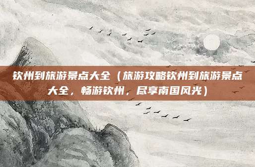 钦州到旅游景点大全(旅游攻略钦州到旅游景点大全,畅游钦州,尽享南国风光)