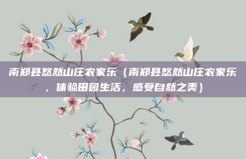 南郑县悠然山庄农家乐(南郑县悠然山庄农家乐,体验田园生活,感受自然之美)