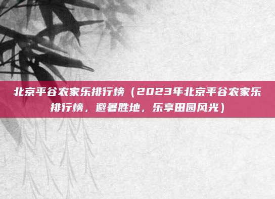 北京平谷农家乐排行榜(2023年北京平谷农家乐排行榜,避暑胜地,乐享田园风光)