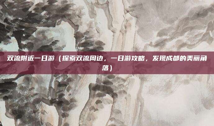 双流附近一日游(探索双流周边,一日游攻略,发现成都的美丽角落)