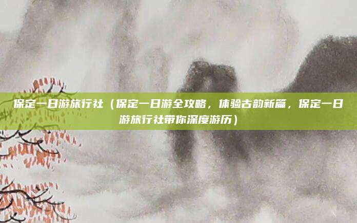 保定一日游旅行社(保定一日游全攻略,体验古韵新篇,保定一日游旅行社带你深度游历)