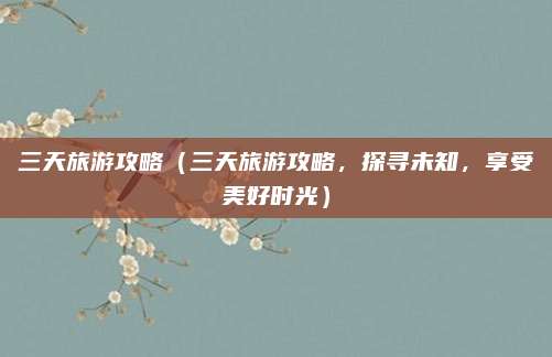 三天旅游攻略(三天旅游攻略,探寻未知,享受美好时光)