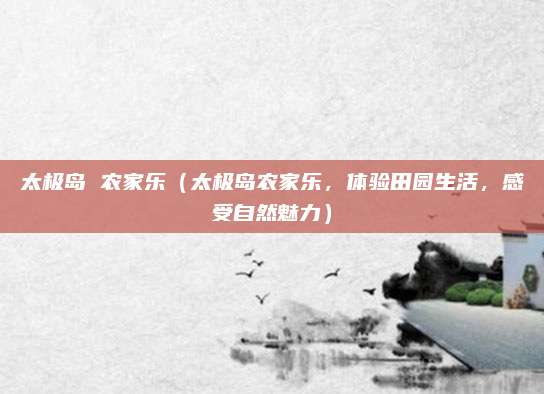 太极岛 农家乐(太极岛农家乐,体验田园生活,感受自然魅力)