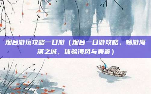 烟台游玩攻略一日游(烟台一日游攻略,畅游海滨之城,体验海风与美食)
