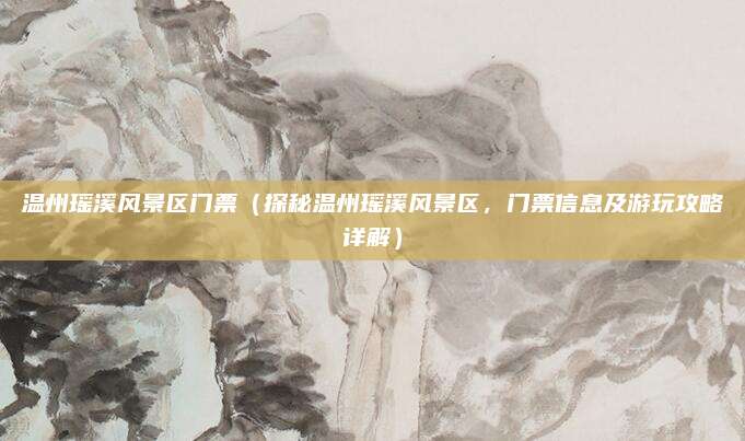 温州瑶溪风景区门票(探秘温州瑶溪风景区,门票信息及游玩攻略详解)