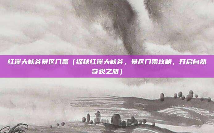 红崖大峡谷景区门票(探秘红崖大峡谷,景区门票攻略,开启自然奇观之旅)