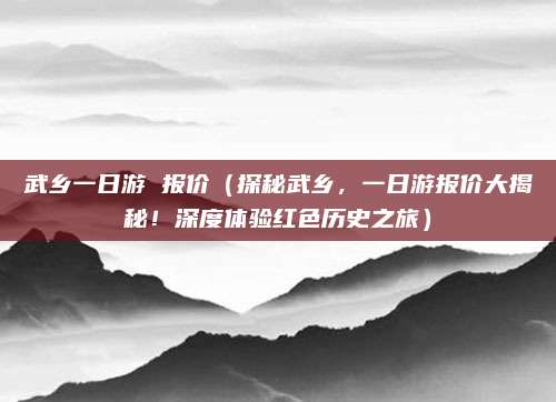 武乡一日游 报价(探秘武乡,一日游报价大揭秘!深度体验红色历史之旅)