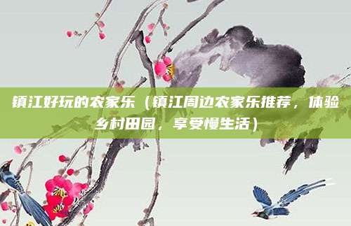 镇江好玩的农家乐(镇江周边农家乐推荐,体验乡村田园,享受慢生活)