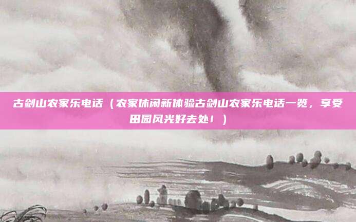 古剑山农家乐电话(农家休闲新体验古剑山农家乐电话一览,享受田园风光好去处!)